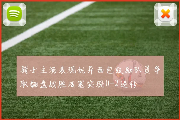 骑士主场表现优异面包鼓励队员争取翻盘战胜活塞实现0-2逆转