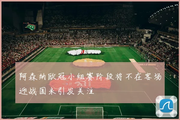 阿森纳欧冠小组赛阶段将不在客场迎战国米引发关注