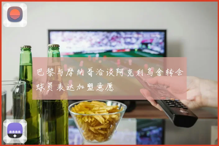 巴黎与摩纳哥洽谈阿克利乌舍转会球员表达加盟意愿