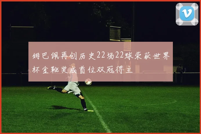 姆巴佩再创历史22场22球荣获世界杯金靴奖成首位双冠得主