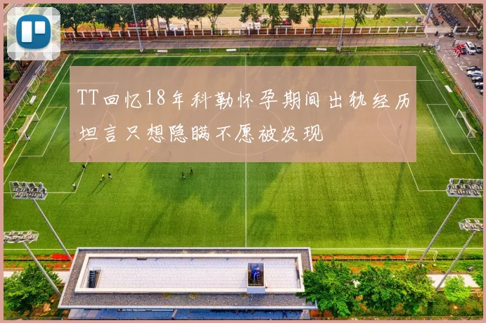 TT回忆18年科勒怀孕期间出轨经历坦言只想隐瞒不愿被发现
