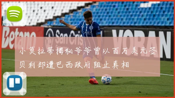 小莫拉蒂揭秘爷爷曾以百万美元签贝利却遭巴西政府阻止真相