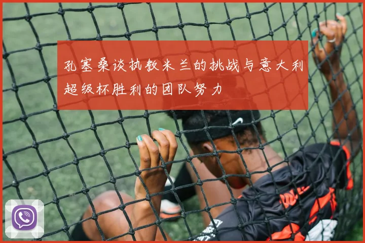 孔塞桑谈执教米兰的挑战与意大利超级杯胜利的团队努力
