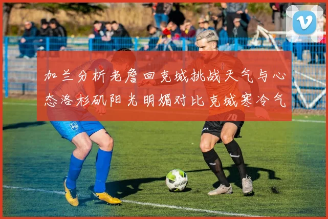 加兰分析老詹回克城挑战天气与心态洛杉矶阳光明媚对比克城寒冷气候