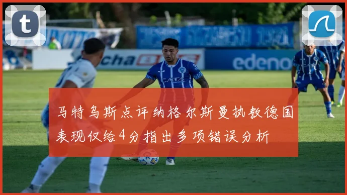 马特乌斯点评纳格尔斯曼执教德国表现仅给4分指出多项错误分析