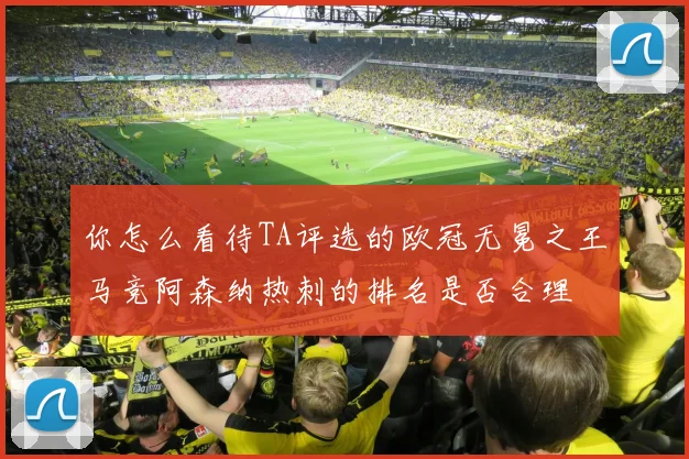 你怎么看待TA评选的欧冠无冕之王马竞阿森纳热刺的排名是否合理