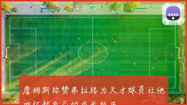 詹姆斯称赞弗拉格为天才球员让他回忆起自己的成长经历