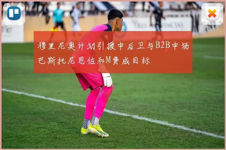穆里尼奥计划引援中后卫与B2B中场巴斯托尼恩佐和M费成目标
