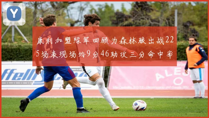 康利加盟绿军回顾为森林狼出战225场表现场均9分46助攻三分命中率412