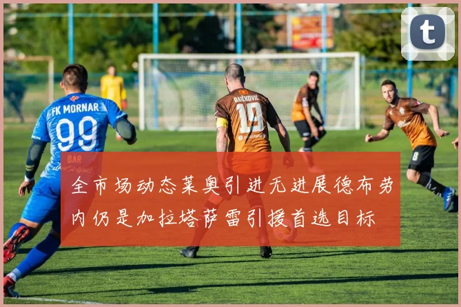 全市场动态莱奥引进无进展德布劳内仍是加拉塔萨雷引援首选目标