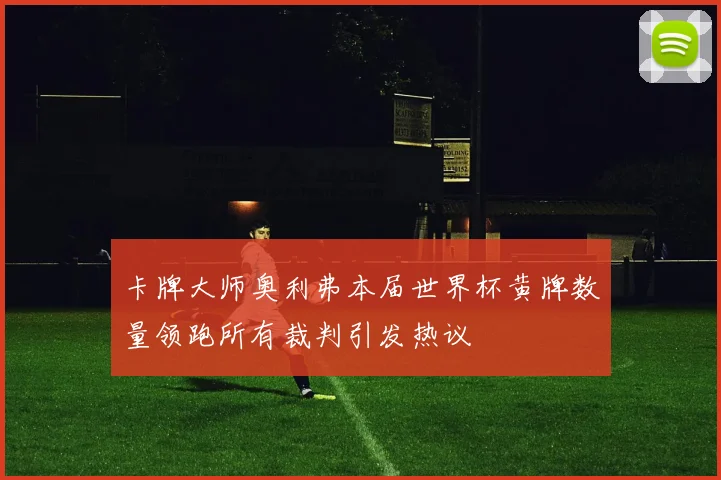 卡牌大师奥利弗本届世界杯黄牌数量领跑所有裁判引发热议