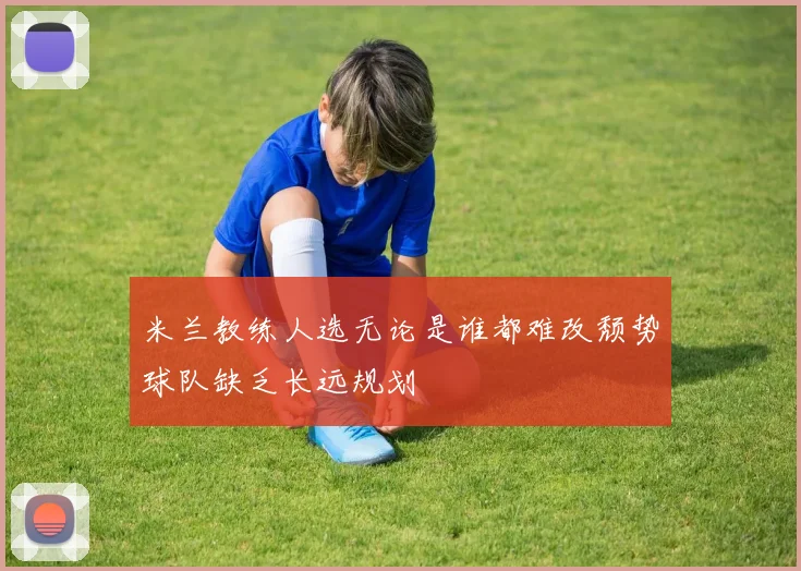 米兰教练人选无论是谁都难改颓势球队缺乏长远规划