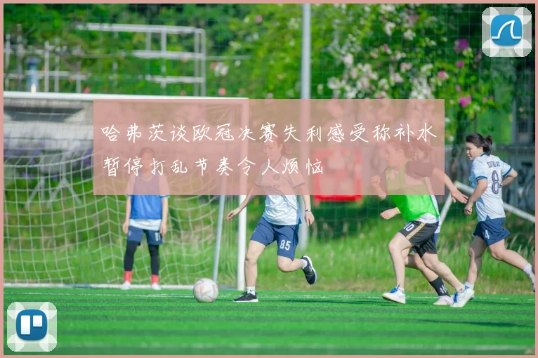 哈弗茨谈欧冠决赛失利感受称补水暂停打乱节奏令人烦恼