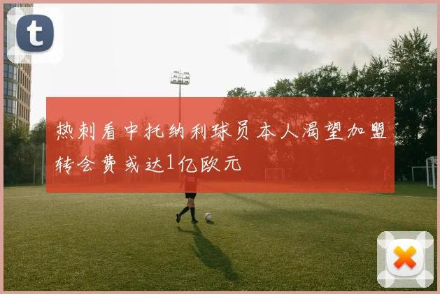 热刺看中托纳利球员本人渴望加盟转会费或达1亿欧元
