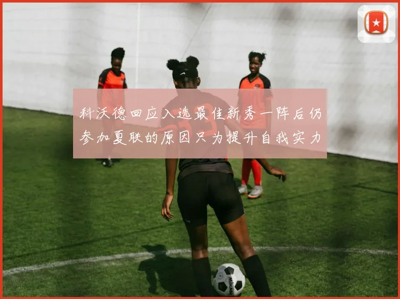 科沃德回应入选最佳新秀一阵后仍参加夏联的原因只为提升自我实力