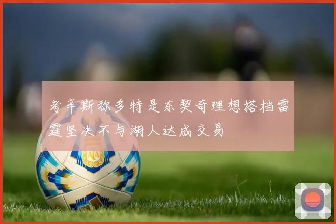 考辛斯称多特是东契奇理想搭档雷霆坚决不与湖人达成交易